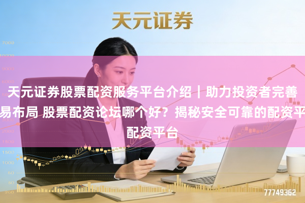 天元证券股票配资服务平台介绍｜助力投资者完善交易布局 股票配资论坛哪个好？揭秘安全可靠的配资平台