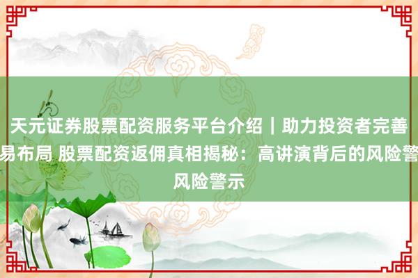 天元证券股票配资服务平台介绍｜助力投资者完善交易布局 股票配资返佣真相揭秘：高讲演背后的风险警示