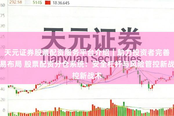 天元证券股票配资服务平台介绍｜助力投资者完善交易布局 股票配资分仓系统：安全杠杆与风险管控新战术