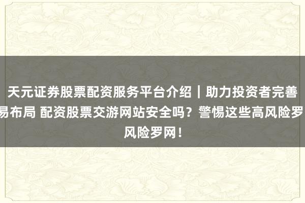 天元证券股票配资服务平台介绍｜助力投资者完善交易布局 配资股票交游网站安全吗？警惕这些高风险罗网！