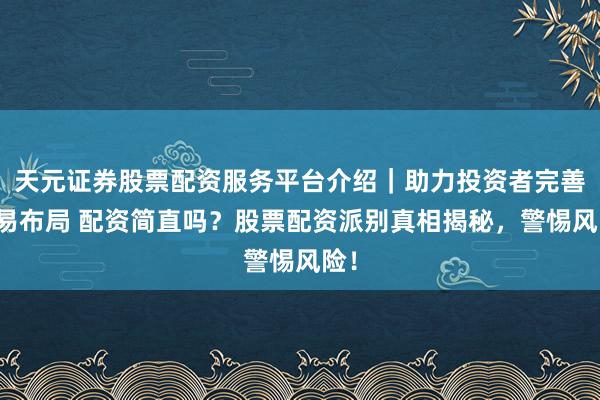 天元证券股票配资服务平台介绍｜助力投资者完善交易布局 配资简直吗？股票配资派别真相揭秘，警惕风险！