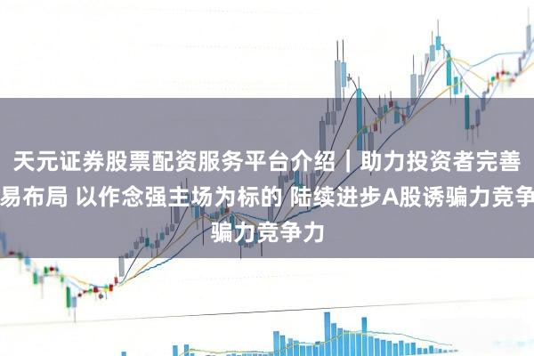 天元证券股票配资服务平台介绍｜助力投资者完善交易布局 以作念强主场为标的 陆续进步A股诱骗力竞争力