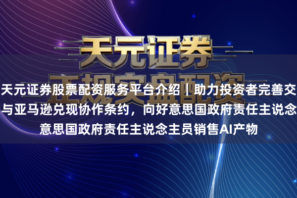 天元证券股票配资服务平台介绍｜助力投资者完善交易布局 OpenAI与亚马逊兑现协作条约，向好意思国政府责任主说念主员销售AI产物