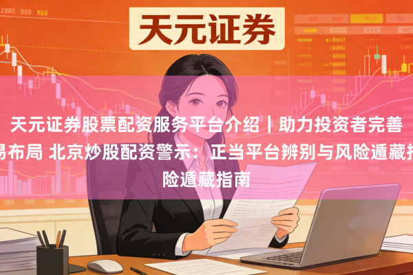 天元证券股票配资服务平台介绍｜助力投资者完善交易布局 北京炒股配资警示：正当平台辨别与风险遁藏指南