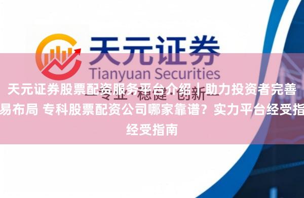 天元证券股票配资服务平台介绍｜助力投资者完善交易布局 专科股票配资公司哪家靠谱？实力平台经受指南