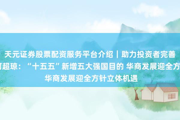 天元证券股票配资服务平台介绍｜助力投资者完善交易布局 何超琼：“十五五”新增五大强国目的 华商发展迎全方针立体机遇