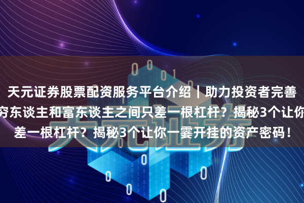 天元证券股票配资服务平台介绍｜助力投资者完善交易布局 硬汉想维：穷东谈主和富东谈主之间只差一根杠杆？揭秘3个让你一霎开挂的资产密码！