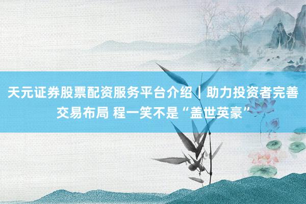 天元证券股票配资服务平台介绍｜助力投资者完善交易布局 程一笑不是“盖世英豪”