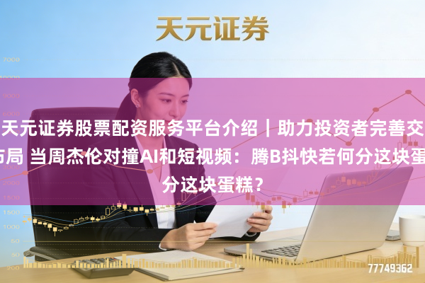 天元证券股票配资服务平台介绍|助力投资者完善交易布局 当周杰伦对撞AI和短视频:腾B抖快若何分这块蛋糕?