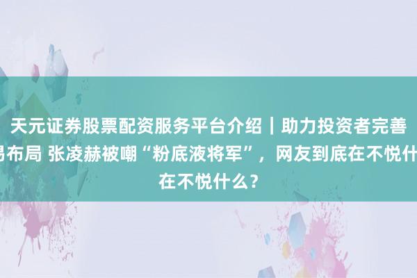 天元证券股票配资服务平台介绍｜助力投资者完善交易布局 张凌赫被嘲“粉底液将军”，网友到底在不悦什么？