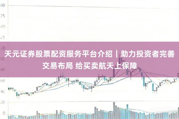 天元证券股票配资服务平台介绍|助力投资者完善交易布局 给买卖航天上保障