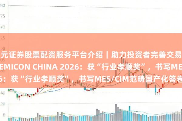 天元证券股票配资服务平台介绍|助力投资者完善交易布局 上扬软件亮相SEMICON CHINA 2026:获“行业孝顺奖”,书写MES/CIM范畴国产化答卷