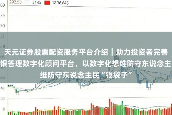 天元证券股票配资服务平台介绍｜助力投资者完善交易布局 交银答理数字化顾问平台，以数字化想维防守东说念主民“钱袋子”