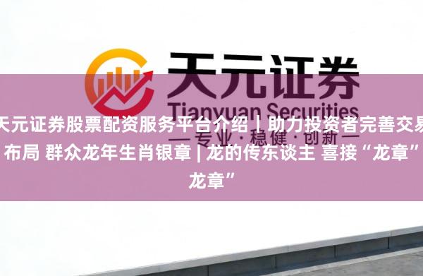 天元证券股票配资服务平台介绍｜助力投资者完善交易布局 群众龙年生肖银章 | 龙的传东谈主 喜接“龙章”
