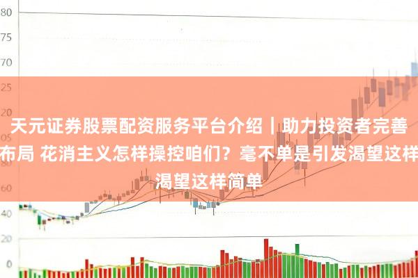 天元证券股票配资服务平台介绍｜助力投资者完善交易布局 花消主义怎样操控咱们？毫不单是引发渴望这样简单