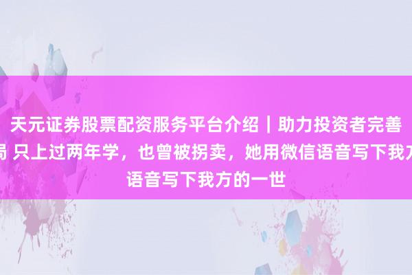 天元证券股票配资服务平台介绍|助力投资者完善交易布局 只上过两年学,也曾被拐卖,她用微信语音写下我方的一世