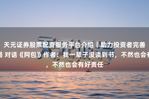 天元证券股票配资服务平台介绍｜助力投资者完善交易布局 对话《阿包》作者：我一辈子没读到书，不然也会有好责任