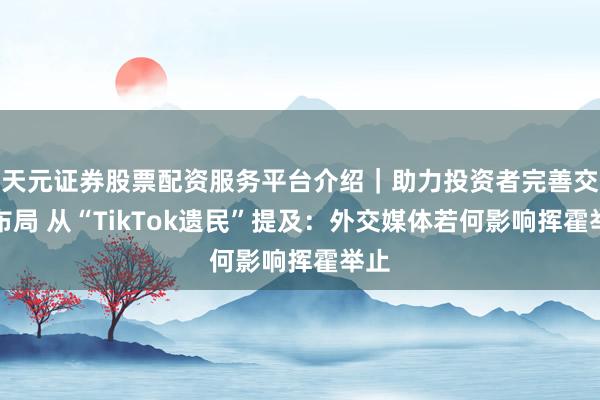 天元证券股票配资服务平台介绍｜助力投资者完善交易布局 从“TikTok遗民”提及：外交媒体若何影响挥霍举止