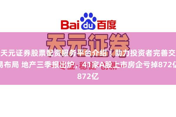 天元证券股票配资服务平台介绍|助力投资者完善交易布局 地产三季报出炉,41家A股上市房企亏掉872亿