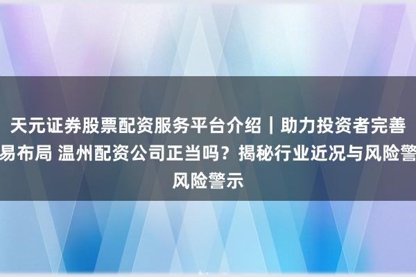 天元证券股票配资服务平台介绍｜助力投资者完善交易布局 温州配资公司正当吗？揭秘行业近况与风险警示