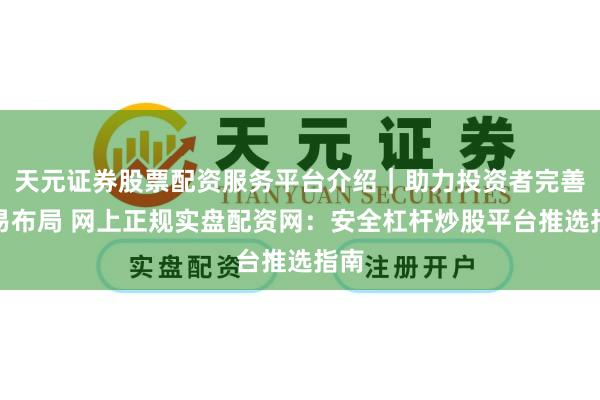 天元证券股票配资服务平台介绍｜助力投资者完善交易布局 网上正规实盘配资网：安全杠杆炒股平台推选指南
