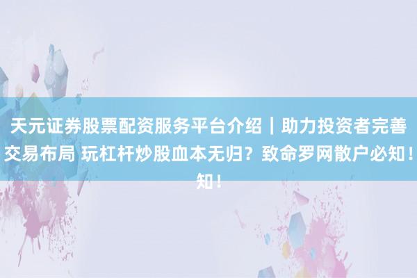 天元证券股票配资服务平台介绍|助力投资者完善交易布局 玩杠杆炒股血本无归?致命罗网散户必知!