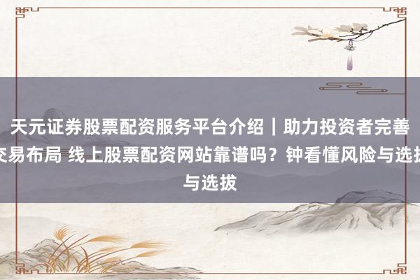 天元证券股票配资服务平台介绍｜助力投资者完善交易布局 线上股票配资网站靠谱吗？钟看懂风险与选拔