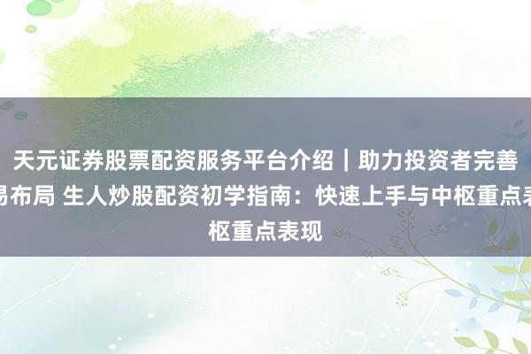天元证券股票配资服务平台介绍｜助力投资者完善交易布局 生人炒股配资初学指南：快速上手与中枢重点表现