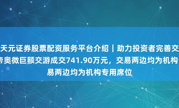天元证券股票配资服务平台介绍｜助力投资者完善交易布局 帝奥微巨额交游成交741.90万元，交易两边均为机构专用席位