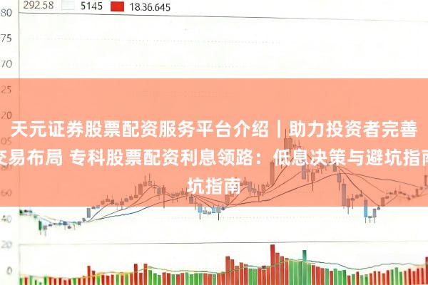 天元证券股票配资服务平台介绍｜助力投资者完善交易布局 专科股票配资利息领路：低息决策与避坑指南