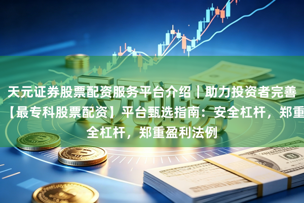天元证券股票配资服务平台介绍｜助力投资者完善交易布局 【最专科股票配资】平台甄选指南：安全杠杆，郑重盈利法例