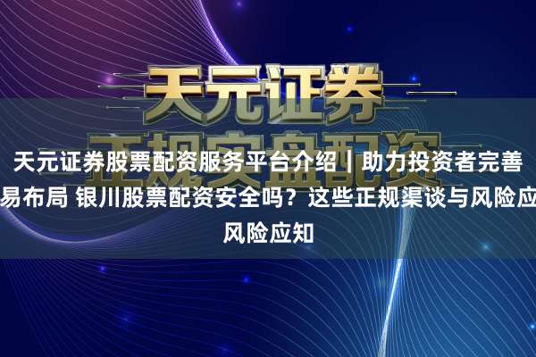 天元证券股票配资服务平台介绍｜助力投资者完善交易布局 银川股票配资安全吗？这些正规渠谈与风险应知