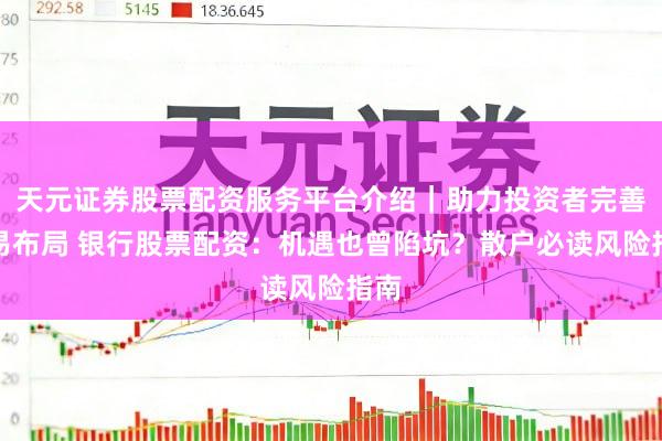 天元证券股票配资服务平台介绍｜助力投资者完善交易布局 银行股票配资：机遇也曾陷坑？散户必读风险指南