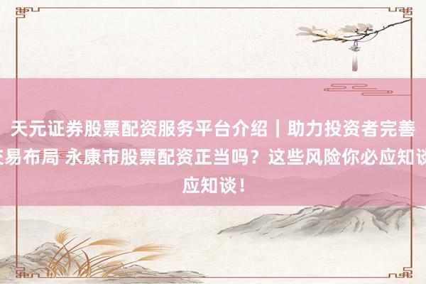 天元证券股票配资服务平台介绍｜助力投资者完善交易布局 永康市股票配资正当吗？这些风险你必应知谈！