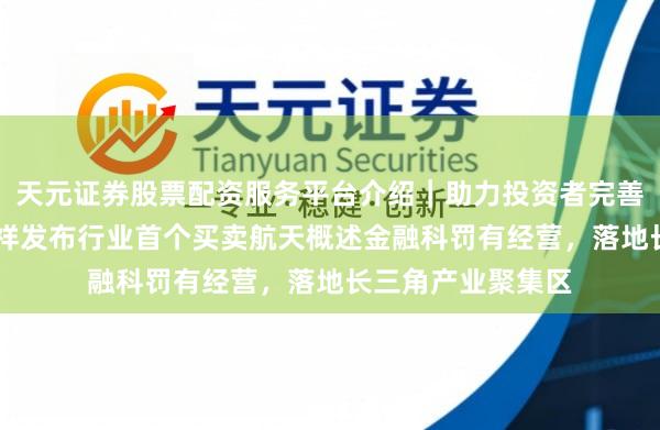 天元证券股票配资服务平台介绍｜助力投资者完善交易布局 中国祯祥发布行业首个买卖航天概述金融科罚有经营，落地长三角产业聚集区