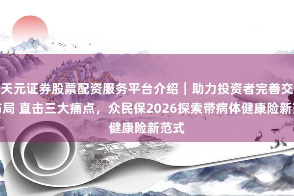 天元证券股票配资服务平台介绍｜助力投资者完善交易布局 直击三大痛点，众民保2026探索带病体健康险新范式