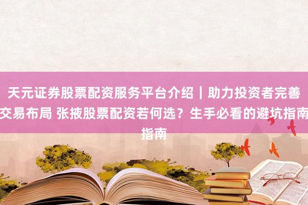 天元证券股票配资服务平台介绍｜助力投资者完善交易布局 张掖股票配资若何选？生手必看的避坑指南