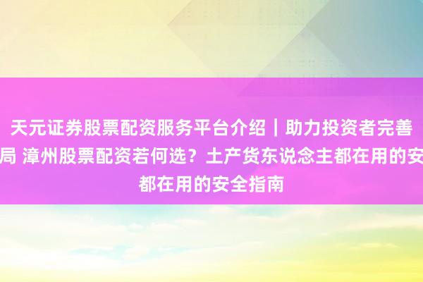 天元证券股票配资服务平台介绍｜助力投资者完善交易布局 漳州股票配资若何选？土产货东说念主都在用的安全指南
