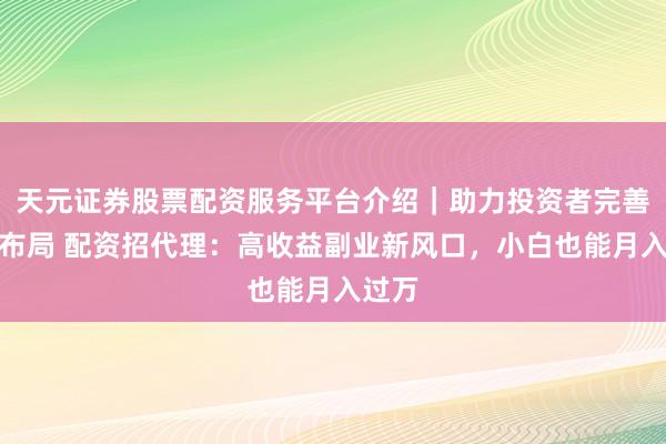 天元证券股票配资服务平台介绍｜助力投资者完善交易布局 配资招代理：高收益副业新风口，小白也能月入过万