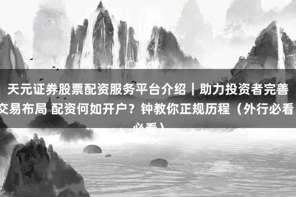 天元证券股票配资服务平台介绍｜助力投资者完善交易布局 配资何如开户？钟教你正规历程（外行必看）