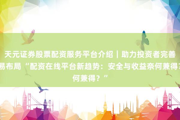 天元证券股票配资服务平台介绍｜助力投资者完善交易布局 “配资在线平台新趋势：安全与收益奈何兼得？”