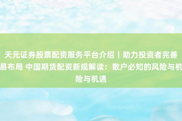 天元证券股票配资服务平台介绍｜助力投资者完善交易布局 中国期货配资新规解读：散户必知的风险与机遇