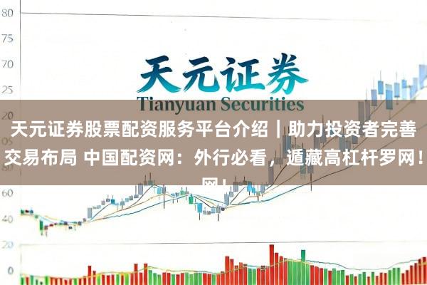 天元证券股票配资服务平台介绍｜助力投资者完善交易布局 中国配资网：外行必看，遁藏高杠杆罗网！