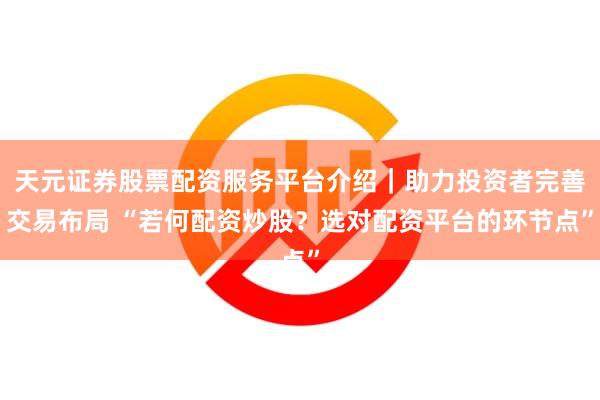 天元证券股票配资服务平台介绍｜助力投资者完善交易布局 “若何配资炒股？选对配资平台的环节点”