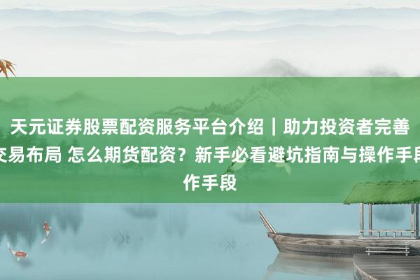 天元证券股票配资服务平台介绍｜助力投资者完善交易布局 怎么期货配资？新手必看避坑指南与操作手段