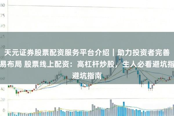 天元证券股票配资服务平台介绍｜助力投资者完善交易布局 股票线上配资：高杠杆炒股，生人必看避坑指南