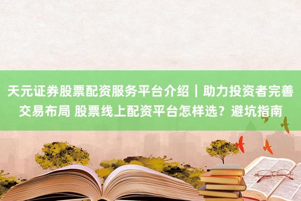 天元证券股票配资服务平台介绍｜助力投资者完善交易布局 股票线上配资平台怎样选？避坑指南