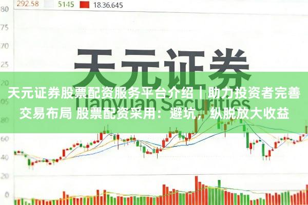 天元证券股票配资服务平台介绍｜助力投资者完善交易布局 股票配资采用：避坑，纵脱放大收益