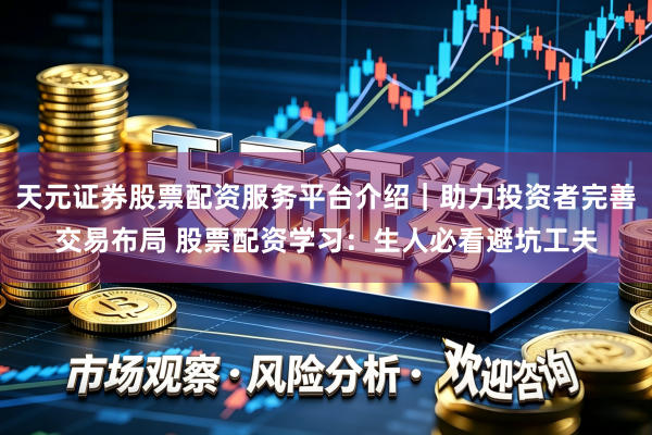 天元证券股票配资服务平台介绍｜助力投资者完善交易布局 股票配资学习：生人必看避坑工夫