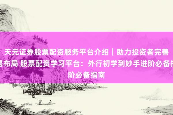 天元证券股票配资服务平台介绍|助力投资者完善交易布局 股票配资学习平台:外行初学到妙手进阶必备指南